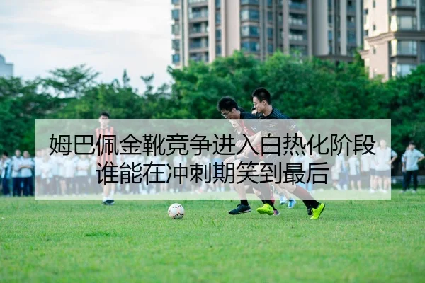 姆巴佩金靴竞争进入白热化阶段 谁能在冲刺期笑到最后