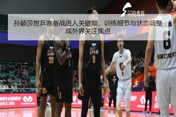 孙颖莎世乒赛备战进入关键期，训练细节与状态调整成外界关注焦点